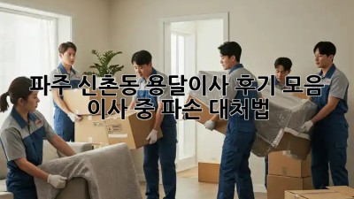 파주 신촌동 용달이사 후기 모음📦✨ & 이사 중 파손 대처법🚨
