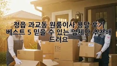정읍 과교동 원룸이사 용달 후기 베스트 5! 믿을 수 있는 업체만 추천해 드려요!