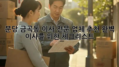 분당 금곡동 이사 전문 업체 추천: 완벽 이사를 위한 체크리스트